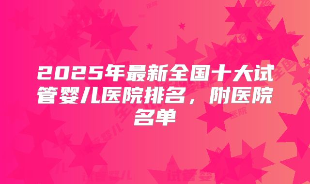 2025年最新全国十大试管婴儿医院排名,附医院名单