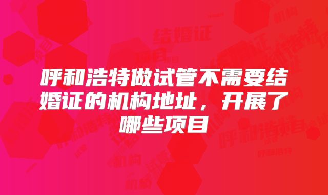 呼和浩特做试管不需要结婚证的机构地址，开展了哪些项目