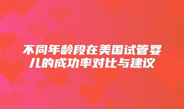 不同年龄段在美国试管婴儿的成功率对比与建议