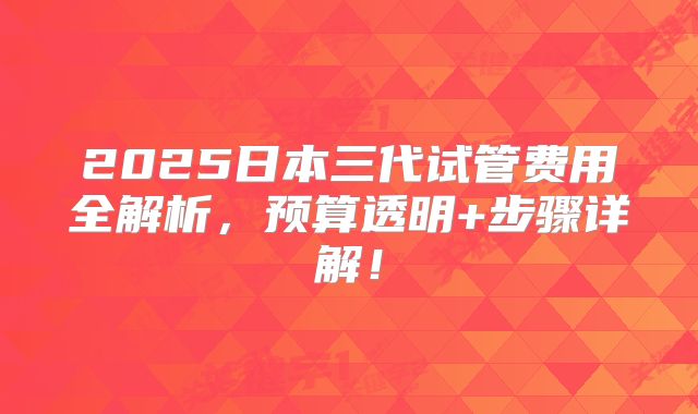 2025日本三代试管费用全解析,预算透明+步骤详解!