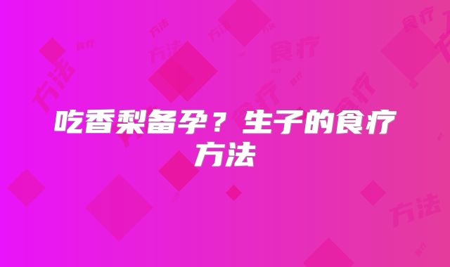 吃香梨备孕？生子的食疗方法