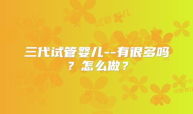 三代试管婴儿--有很多吗？怎么做？