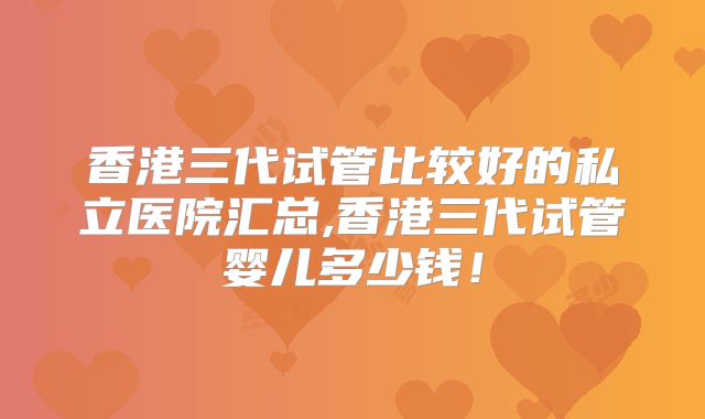香港三代试管比较好的私立医院汇总,香港三代试管婴儿多少钱！