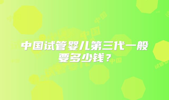 中国试管婴儿第三代一般要多少钱？