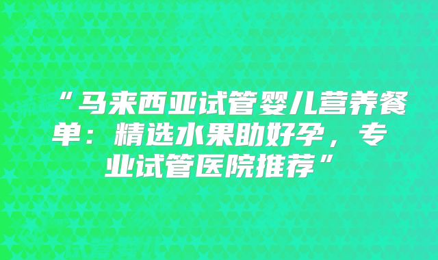 “马来西亚试管婴儿营养餐单:精选水果助好孕,专业试管医院推荐”