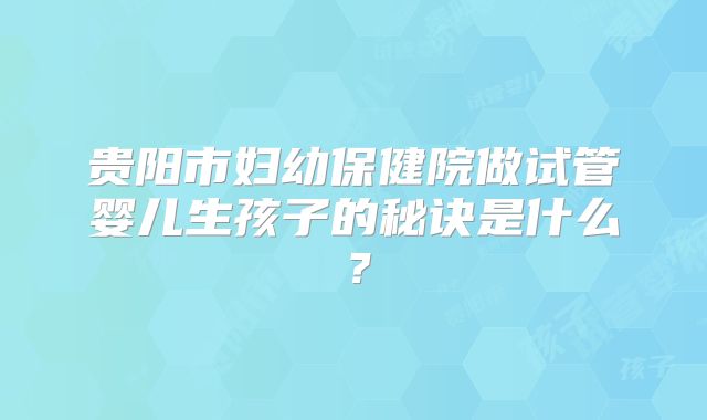 贵阳市妇幼保健院做试管婴儿生孩子的秘诀是什么？