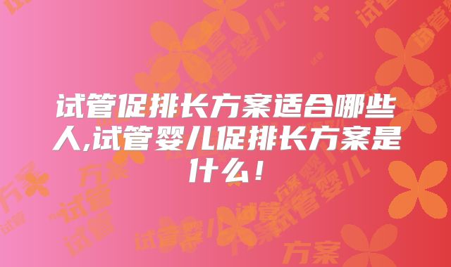 试管促排长方案适合哪些人,试管婴儿促排长方案是什么！