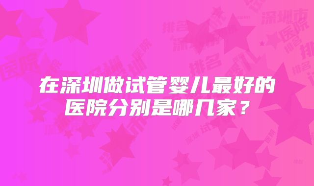在深圳做试管婴儿最好的医院分别是哪几家?