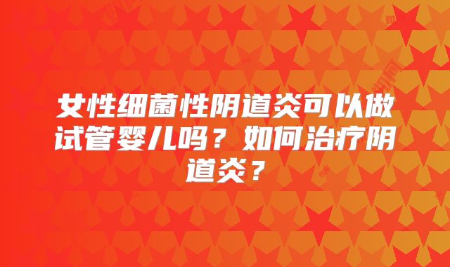 女性细菌性阴道炎可以做试管婴儿吗?如何治疗阴道炎?