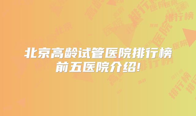 北京高龄试管医院排行榜前五医院介绍!