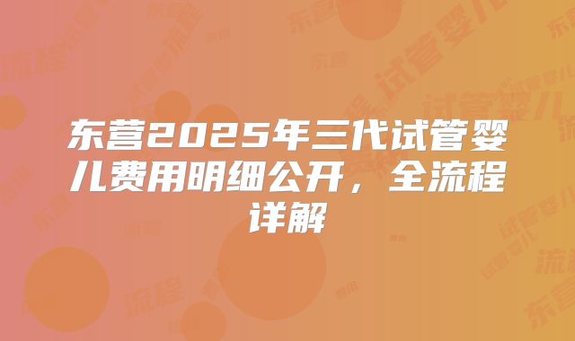 东营2025年三代试管婴儿费用明细公开,全流程详解