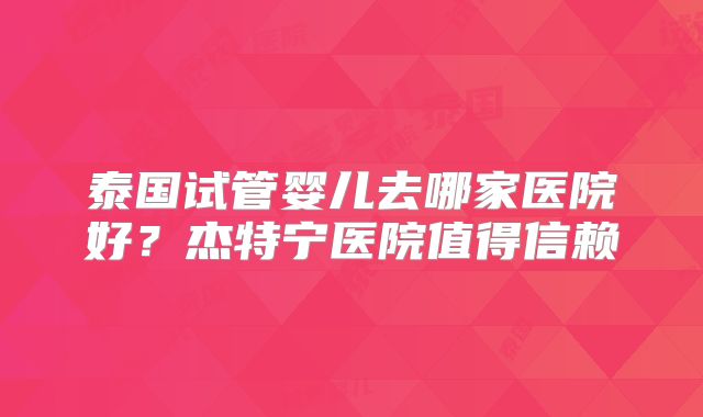 泰国试管婴儿去哪家医院好?杰特宁医院值得信赖