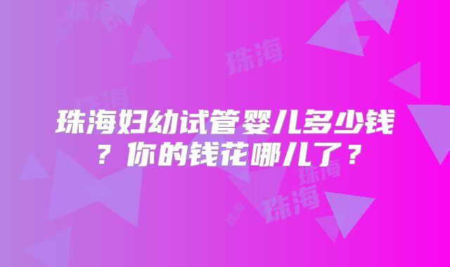 珠海妇幼试管婴儿多少钱?你的钱花哪儿了?