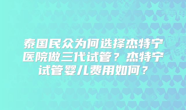 泰国民众为何选择杰特宁医院做三代试管？杰特宁试管婴儿费用如何？