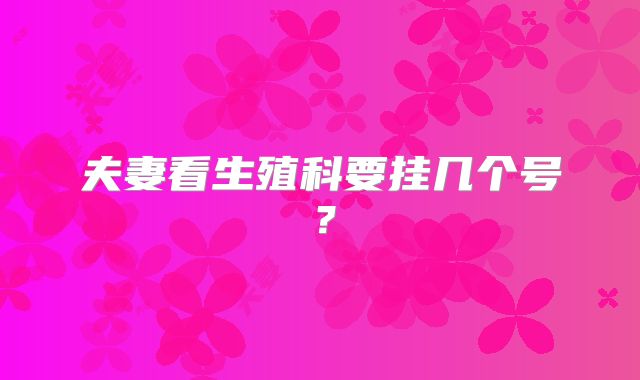 夫妻看生殖科要挂几个号?