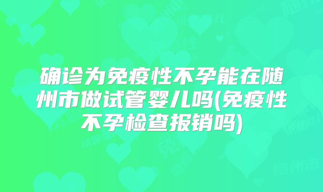 确诊为免疫性不孕能在随州市做试管婴儿吗(免疫性不孕检查报销吗)