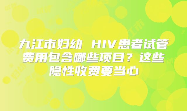 九江市妇幼 HIV患者试管费用包含哪些项目？这些隐性收费要当心