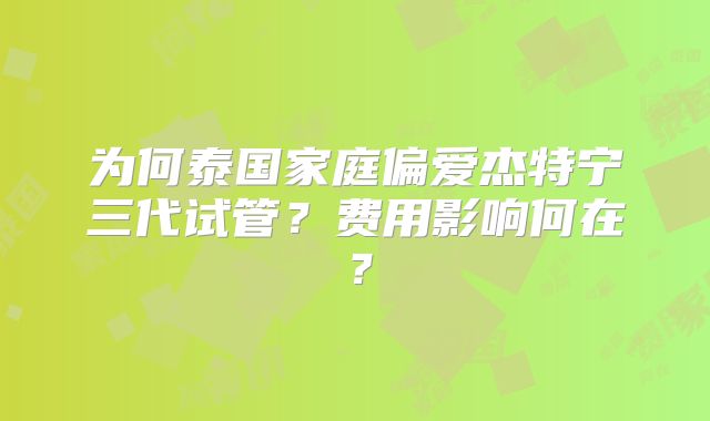 为何泰国家庭偏爱杰特宁三代试管?费用影响何在?