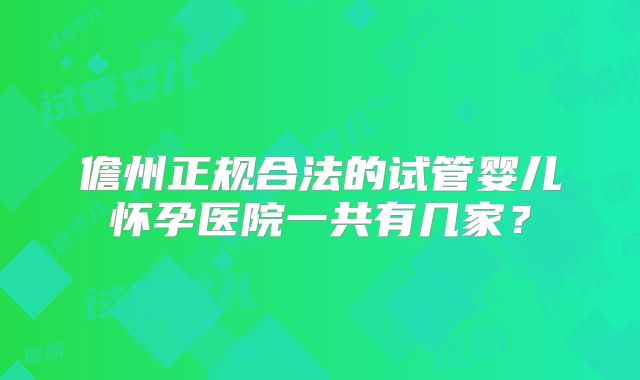 儋州正规合法的试管婴儿怀孕医院一共有几家?