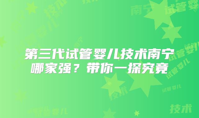 第三代试管婴儿技术南宁哪家强?带你一探究竟