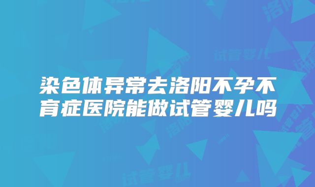 染色体异常去洛阳不孕不育症医院能做试管婴儿吗