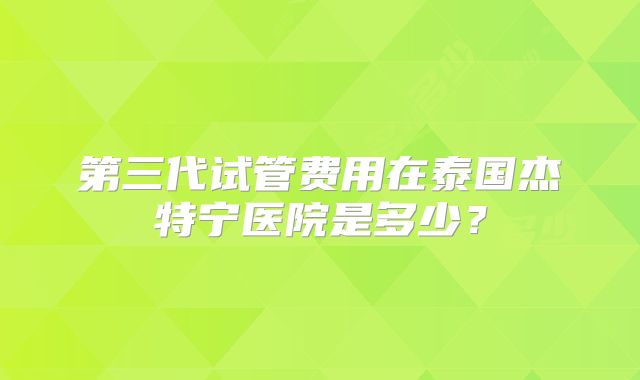 第三代试管费用在泰国杰特宁医院是多少？