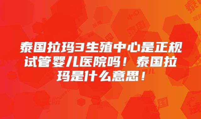 泰国拉玛3生殖中心是正规试管婴儿医院吗!泰国拉玛是什么意思!