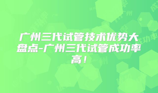 广州三代试管技术优势大盘点-广州三代试管成功率高!