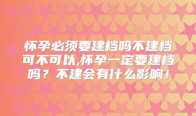 怀孕必须要建档吗不建档可不可以,怀孕一定要建档吗？不建会有什么影响！