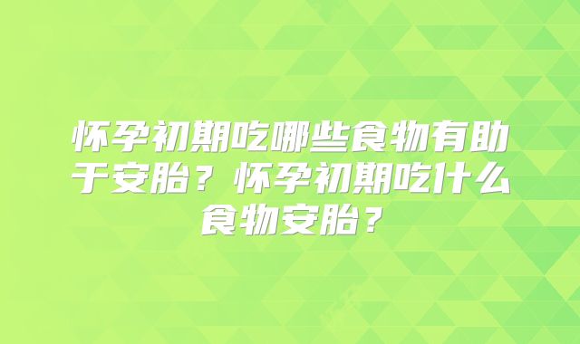 怀孕初期吃哪些食物有助于安胎？怀孕初期吃什么食物安胎？
