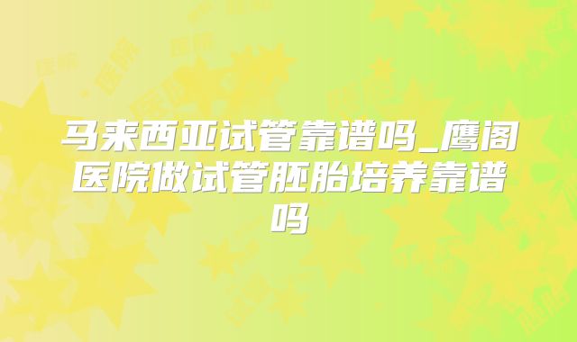 马来西亚试管靠谱吗_鹰阁医院做试管胚胎培养靠谱吗