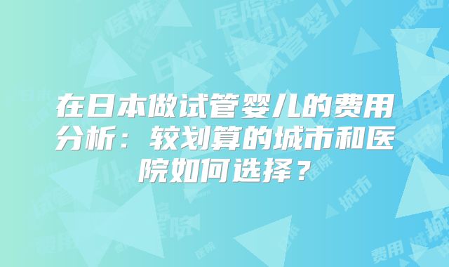 在日本做试管婴儿的费用分析:较划算的城市和医院如何选择?