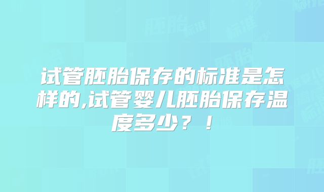 试管胚胎保存的标准是怎样的,试管婴儿胚胎保存温度多少？！