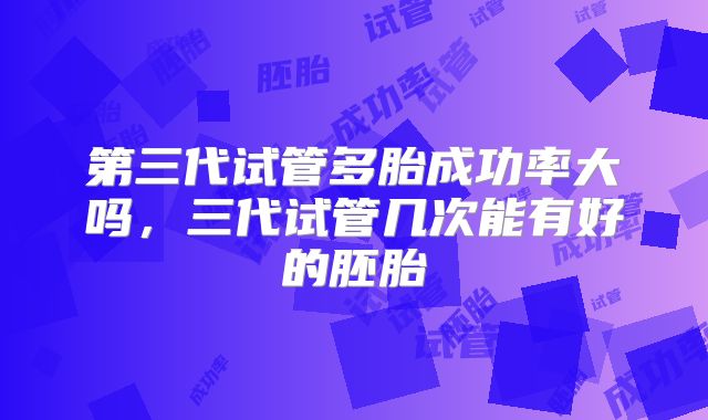 第三代试管多胎成功率大吗，三代试管几次能有好的胚胎