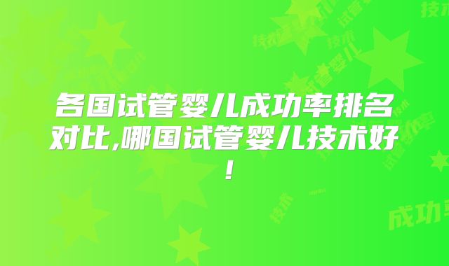 各国试管婴儿成功率排名对比,哪国试管婴儿技术好！