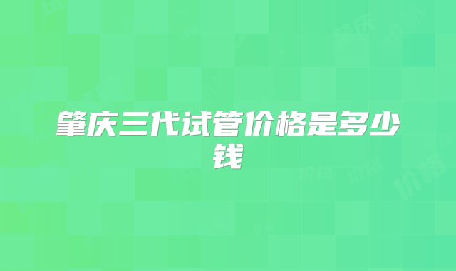 肇庆三代试管价格是多少钱