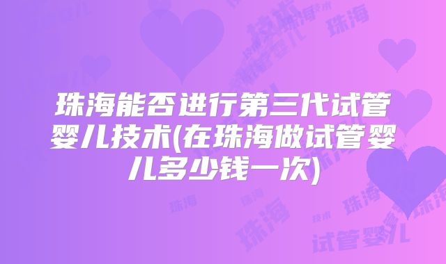 珠海能否进行第三代试管婴儿技术(在珠海做试管婴儿多少钱一次)