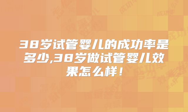 38岁试管婴儿的成功率是多少,38岁做试管婴儿效果怎么样!