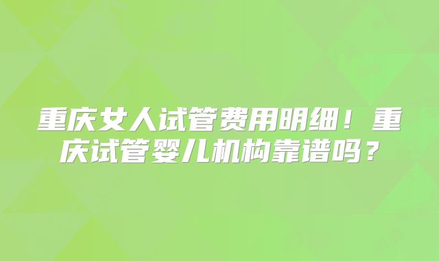 重庆女人试管费用明细!重庆试管婴儿机构靠谱吗?