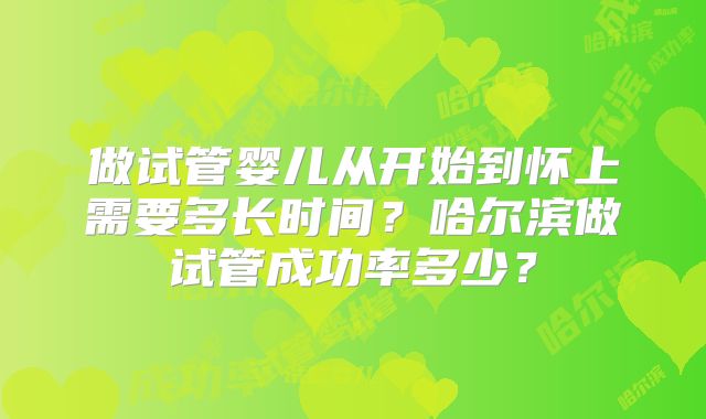 做试管婴儿从开始到怀上需要多长时间?哈尔滨做试管成功率多少?