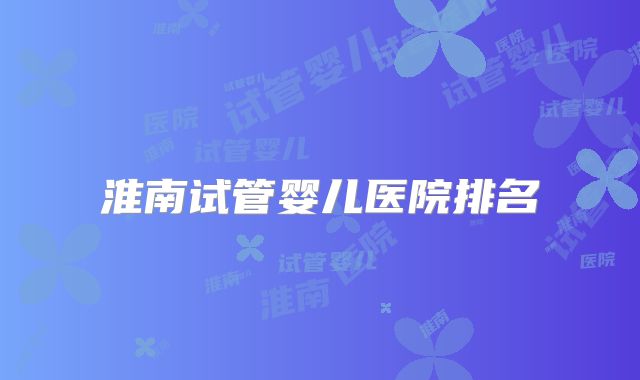 淮南试管婴儿医院排名