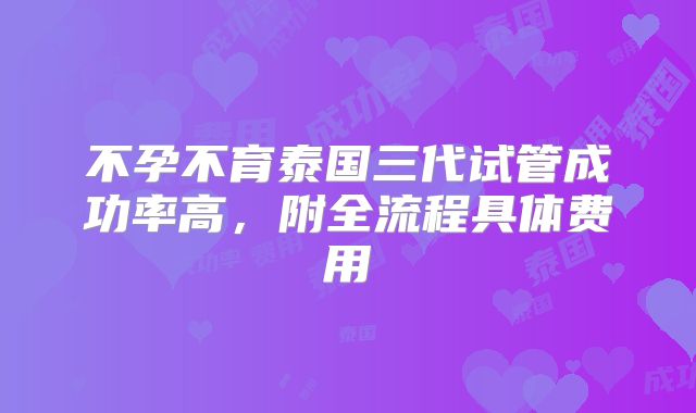 不孕不育泰国三代试管成功率高,附全流程具体费用