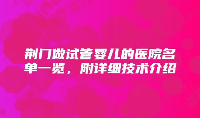 荆门做试管婴儿的医院名单一览，附详细技术介绍