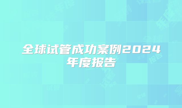全球试管成功案例2024年度报告