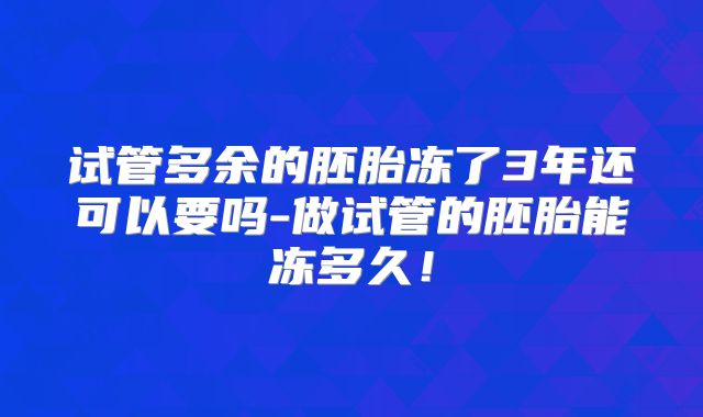 试管多余的胚胎冻了3年还可以要吗-做试管的胚胎能冻多久!