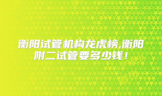 衡阳试管机构龙虎榜,衡阳附二试管要多少钱!