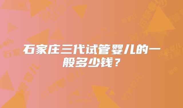 石家庄三代试管婴儿的一般多少钱？
