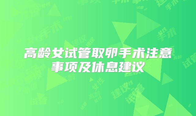 高龄女试管取卵手术注意事项及休息建议