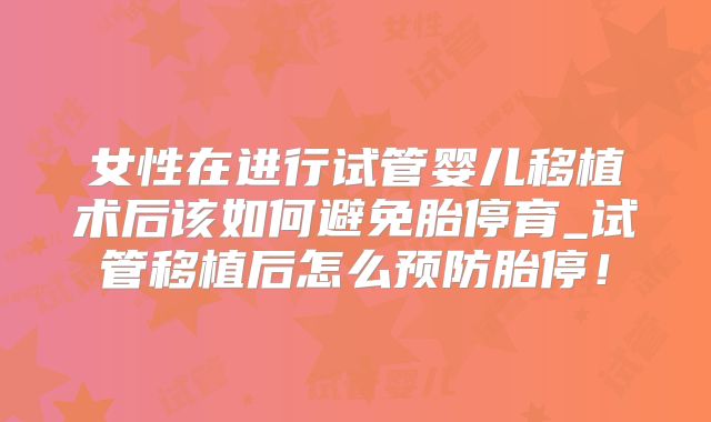 女性在进行试管婴儿移植术后该如何避免胎停育_试管移植后怎么预防胎停!