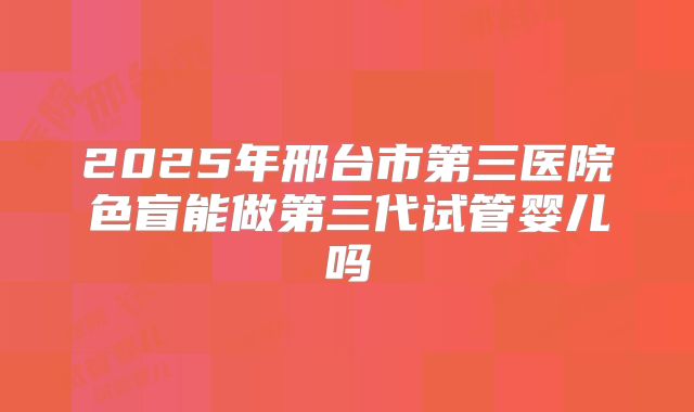 2025年邢台市第三医院色盲能做第三代试管婴儿吗
